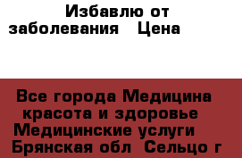 Избавлю от заболевания › Цена ­ 5 000 - Все города Медицина, красота и здоровье » Медицинские услуги   . Брянская обл.,Сельцо г.